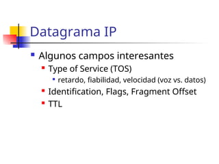 Datagrama IP
 Algunos campos interesantes
 Type of Service (TOS)

retardo, fiabilidad, velocidad (voz vs. datos)
 Identification, Flags, Fragment Offset
 TTL
 