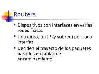 Routers
 Dispositivos con interfaces en varias
redes físicas
 Una dirección IP (y subred) por cada
interfaz
 Deciden el trayecto de los paquetes
basados en tablas de
encaminamiento
 