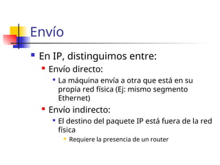 Envío
 En IP, distinguimos entre:
 Envío directo:

La máquina envía a otra que está en su
propia red física (Ej: mismo segmento
Ethernet)
 Envío indirecto:

El destino del paquete IP está fuera de la red
física
 Requiere la presencia de un router
 