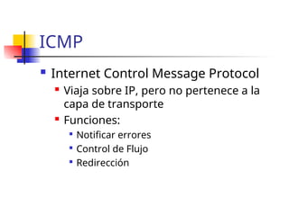 ICMP
 Internet Control Message Protocol
 Viaja sobre IP, pero no pertenece a la
capa de transporte
 Funciones:

Notificar errores

Control de Flujo

Redirección
 