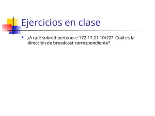Ejercicios en clase
 ¿A qué subred pertenece 172.17.21.10/22? Cuál es la
dirección de broadcast correspondiente?
 