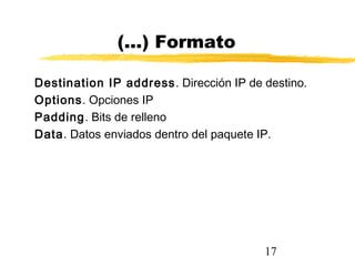 17
(...) Formato
Destination IP address. Dirección IP de destino.
Options. Opciones IP
Padding. Bits de relleno
Data. Datos enviados dentro del paquete IP.
 
