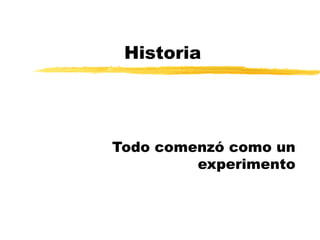 Historia
Todo comenzó como un
experimento
 