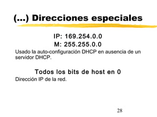28
(…) Direcciones especiales
IP: 169.254.0.0
M: 255.255.0.0
Usado la auto-configuración DHCP en ausencia de un
servidor DHCP.
Todos los bits de host en 0
Dirección IP de la red.
 