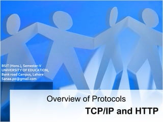 BSIT (Hons.), Semester-V
UNIVERSITY OF EDUCATION,
Bank road Campus, Lahore
Sanaa.po@gmail.com

Overview of Protocols

TCP/IP and HTTP

 