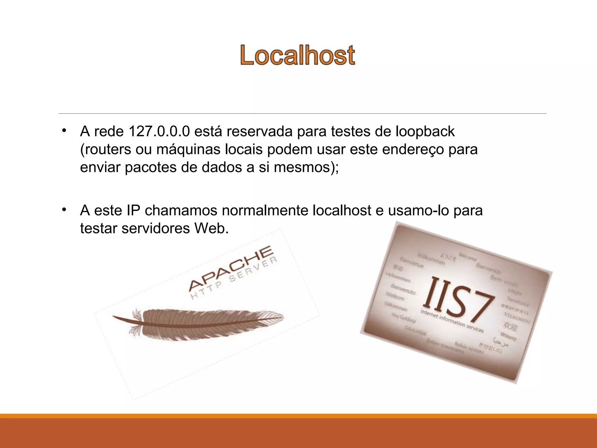 • A rede 127.0.0.0 está reservada para testes de loopback
(routers ou máquinas locais podem usar este endereço para
enviar pacotes de dados a si mesmos);
• A este IP chamamos normalmente localhost e usamo-lo para
testar servidores Web.
 