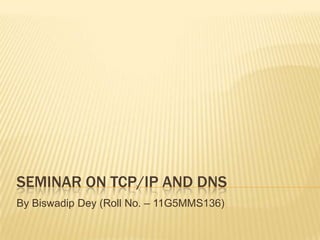 SEMINAR ON TCP/IP AND DNS
By Biswadip Dey (Roll No. – 11G5MMS136)
 