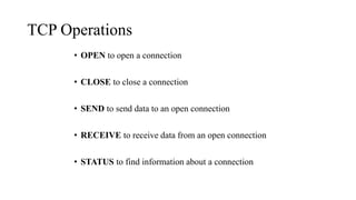 TCP Operations
• OPEN to open a connection
• CLOSE to close a connection
• SEND to send data to an open connection
• RECEIVE to receive data from an open connection
• STATUS to find information about a connection
 