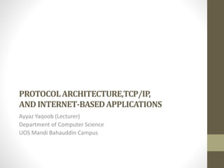 PROTOCOL ARCHITECTURE,TCP/IP, 
AND INTERNET-BASED APPLICATIONS 
Ayyaz Yaqoob (Lecturer) 
Department of Computer Science 
UOS Mandi Bahauddin Campus 
 