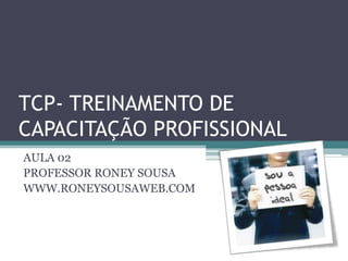 TCP- TREINAMENTO DE
CAPACITAÇÃO PROFISSIONAL
AULA 02
PROFESSOR RONEY SOUSA
WWW.RONEYSOUSAWEB.COM
 
