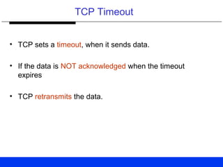 TCP Timeout
• TCP sets a timeout, when it sends data.
• If the data is NOT acknowledged when the timeout
expires
• TCP retransmits the data.
 