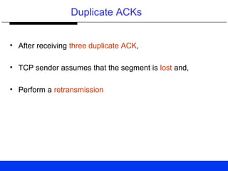Duplicate ACKs
• After receiving three duplicate ACK,
• TCP sender assumes that the segment is lost and,
• Perform a retransmission
 