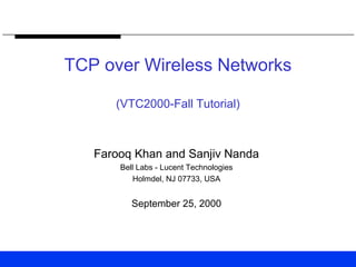 TCP over Wireless Networks
(VTC2000-Fall Tutorial)
Farooq Khan and Sanjiv Nanda
Bell Labs - Lucent Technologies
Holmdel, NJ 07733, USA
September 25, 2000
 
