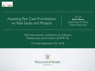 Qi Luo,
Kevin Moran,
Massimiliano Di Penta,
Denys Poshyvanyk
AssessingTest Case Prioritization
on Real Faults and Mutants
34th International Conference on Software
Maintenance and Evolution (ICSME’18)
Thursday, September 27th, 2018
 