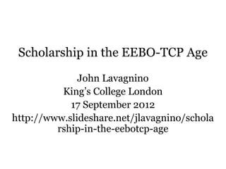 Scholarship in the EEBO-TCP Age
              John Lavagnino
          King’s College London
            17 September 2012
http://www.slideshare.net/jlavagnino/schola
         rship-in-the-eebotcp-age
 