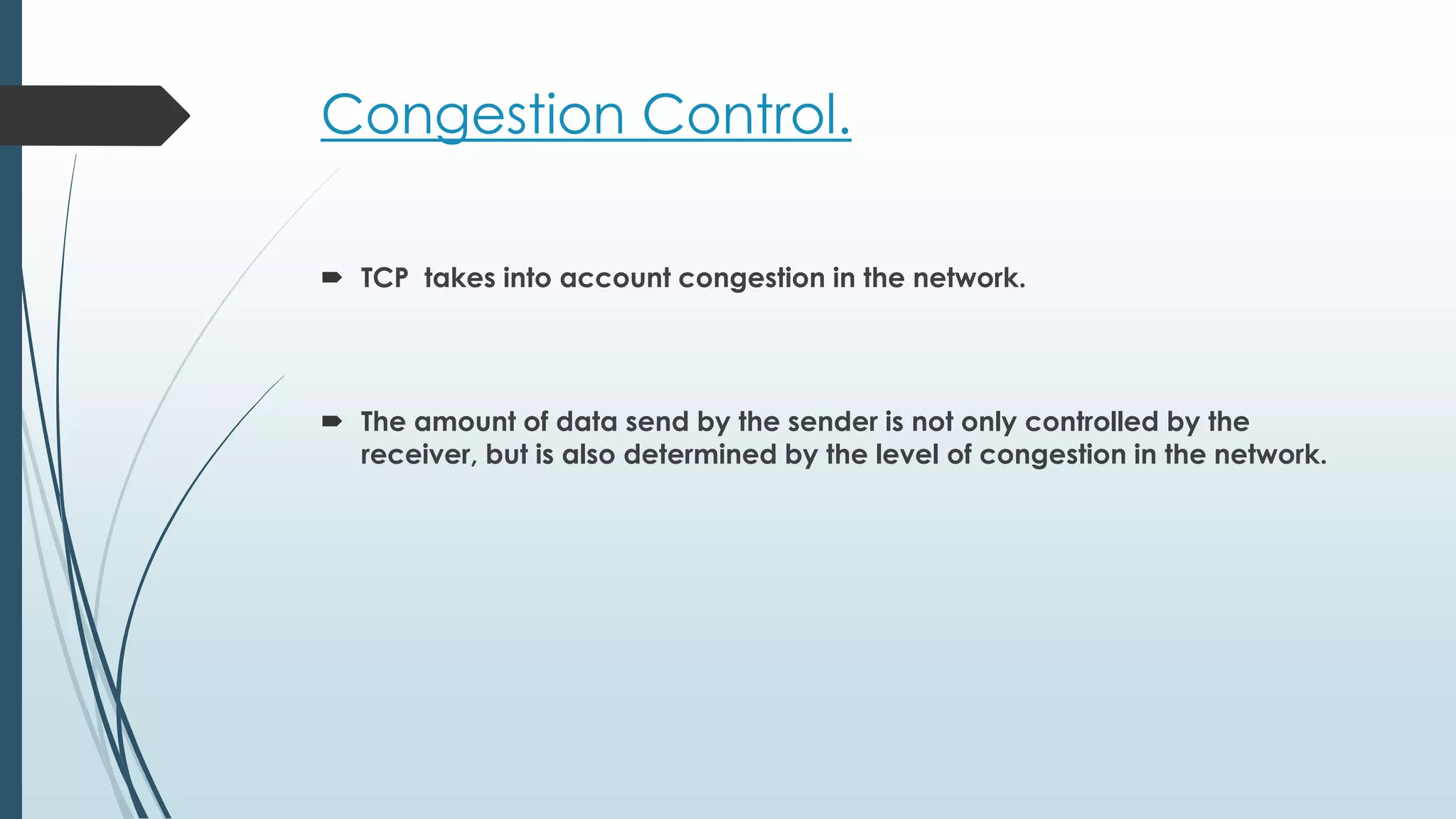 Congestion Control.
 TCP takes into account congestion in the network.
 The amount of data send by the sender is not only controlled by the
receiver, but is also determined by the level of congestion in the network.
 