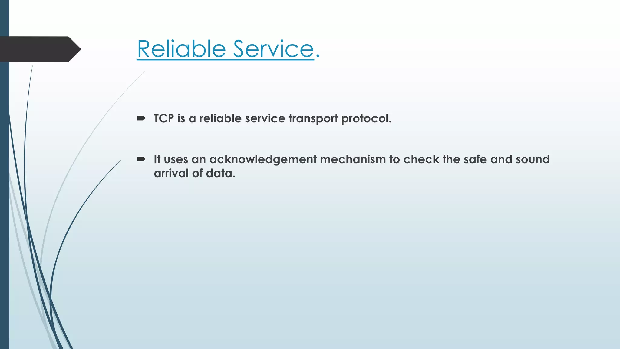 Reliable Service.
 TCP is a reliable service transport protocol.
 It uses an acknowledgement mechanism to check the safe and sound
arrival of data.
 