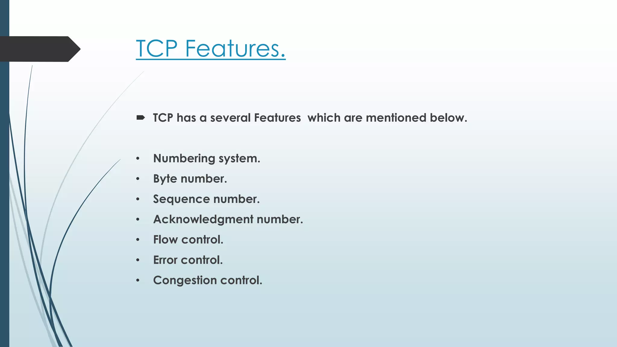 TCP Features.
 TCP has a several Features which are mentioned below.
• Numbering system.
• Byte number.
• Sequence number.
• Acknowledgment number.
• Flow control.
• Error control.
• Congestion control.
 