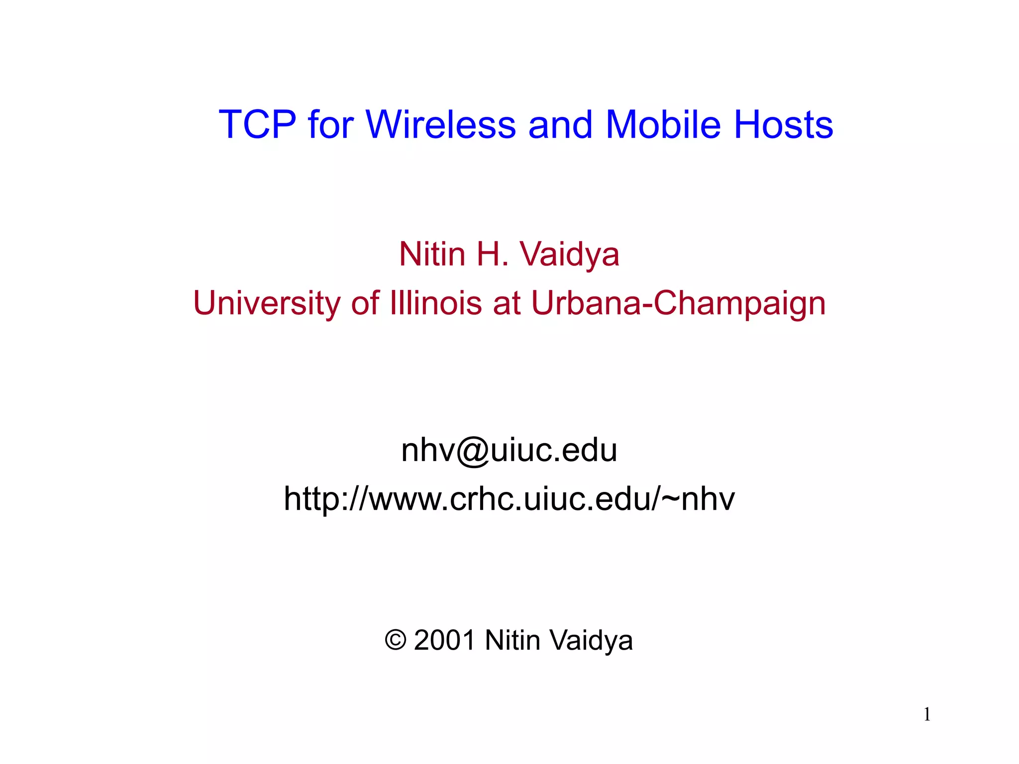 1
TCP for Wireless and Mobile Hosts
Nitin H. Vaidya
University of Illinois at Urbana-Champaign
nhv@uiuc.edu
http://www.crhc.uiuc.edu/~nhv
© 2001 Nitin Vaidya
 