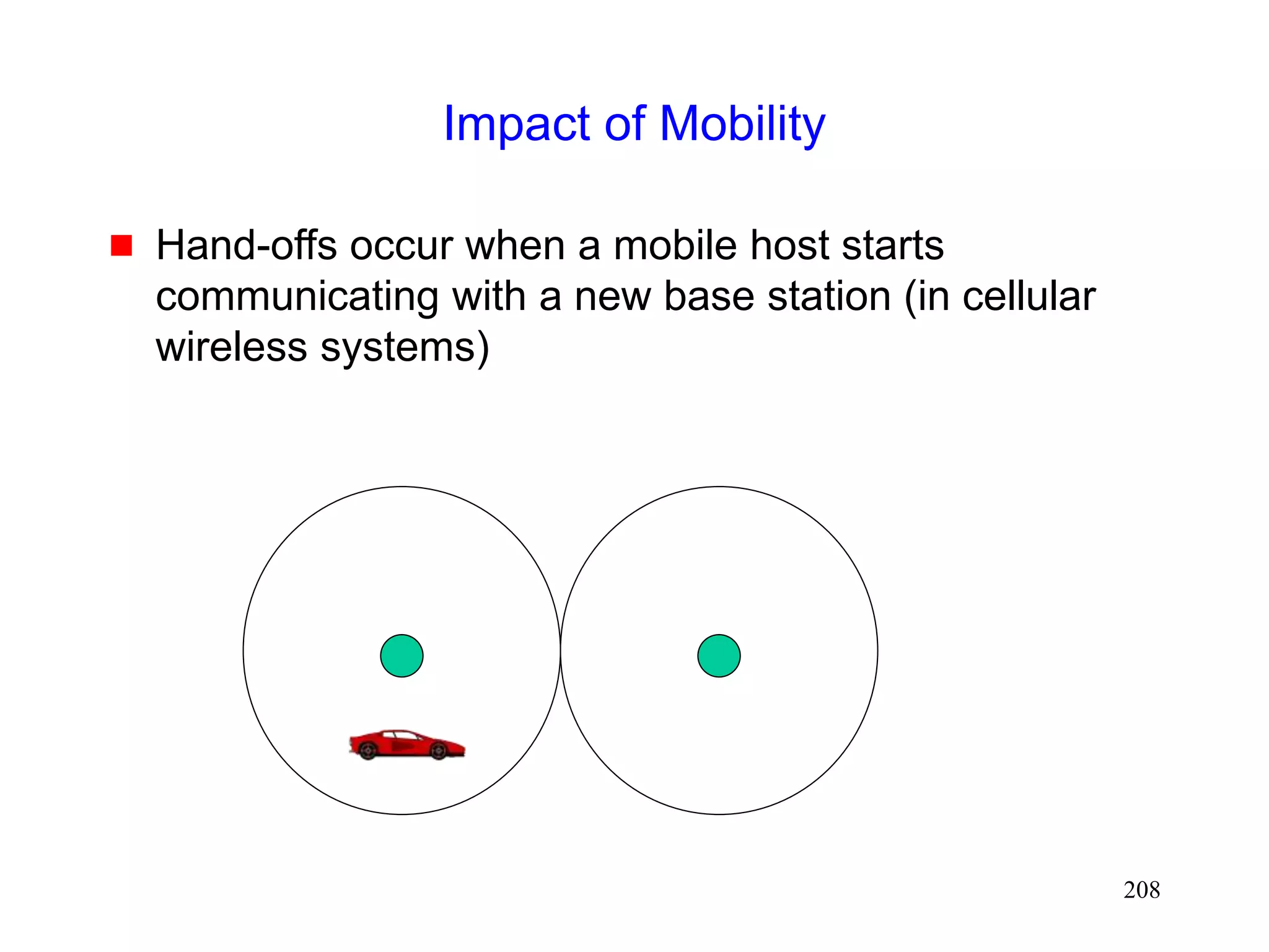 208
Impact of Mobility
 Hand-offs occur when a mobile host starts
communicating with a new base station (in cellular
wireless systems)
 