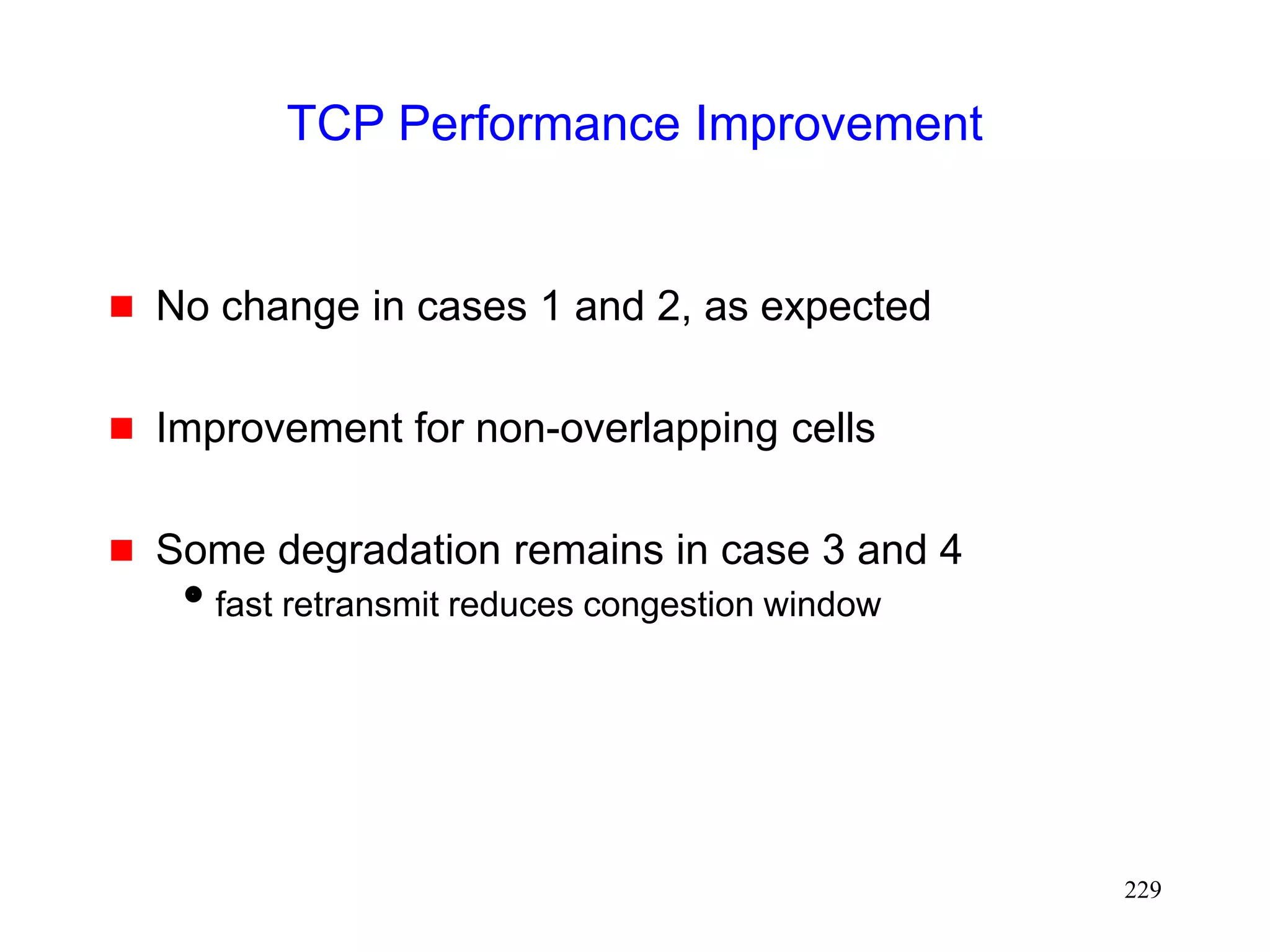 229
TCP Performance Improvement
 No change in cases 1 and 2, as expected
 Improvement for non-overlapping cells
 Some degradation remains in case 3 and 4
fast retransmit reduces congestion window
 