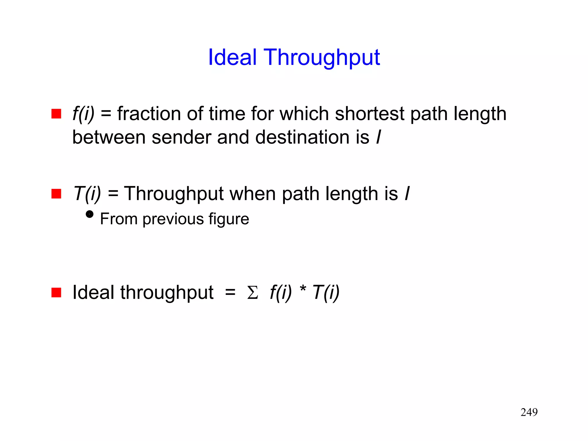 249
Ideal Throughput
 f(i) = fraction of time for which shortest path length
between sender and destination is I
 T(i) = Throughput when path length is I
From previous figure
 Ideal throughput = S f(i) * T(i)
 