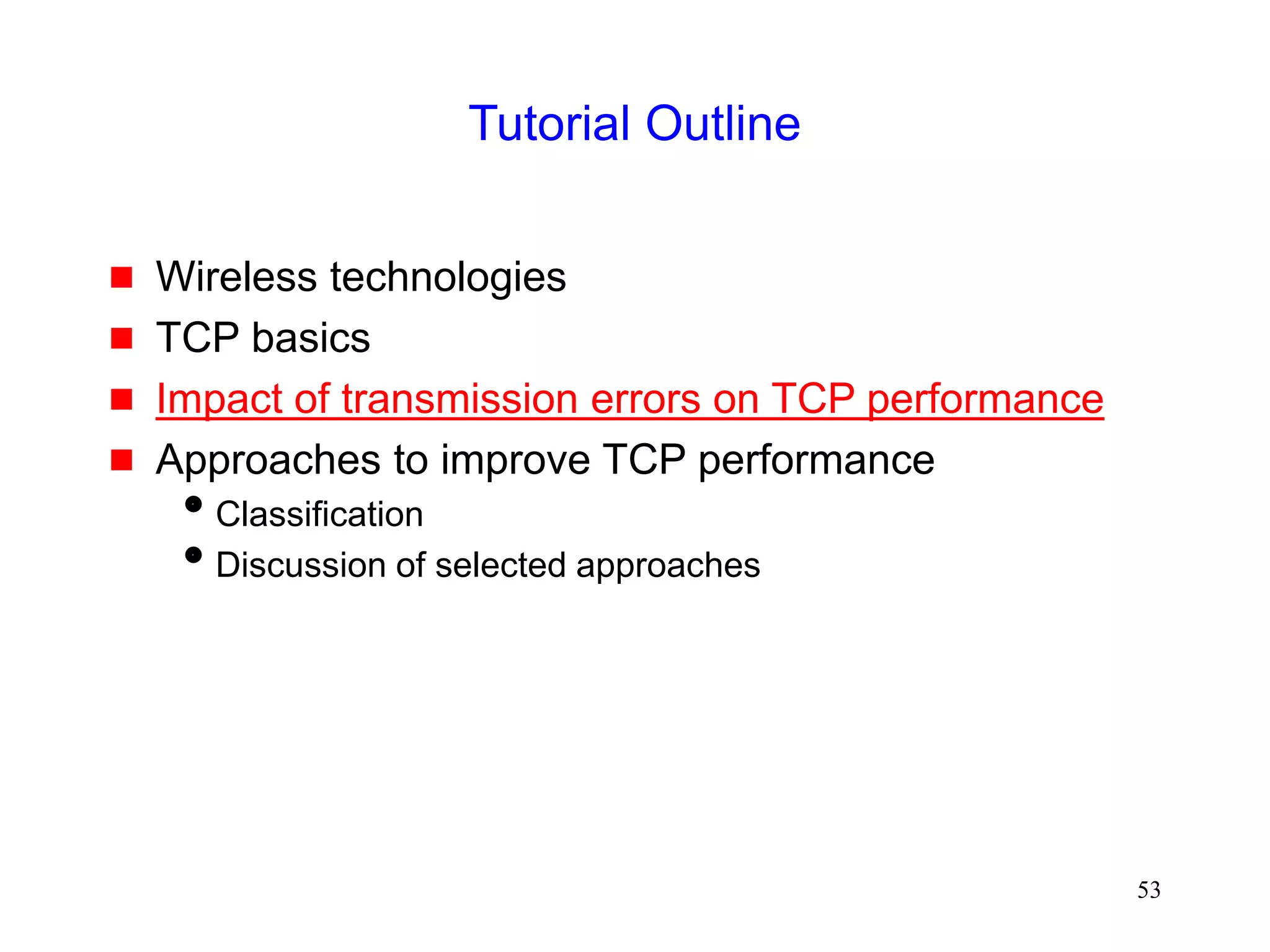 53
Tutorial Outline
 Wireless technologies
 TCP basics
 Impact of transmission errors on TCP performance
 Approaches to improve TCP performance
Classification
Discussion of selected approaches
 
