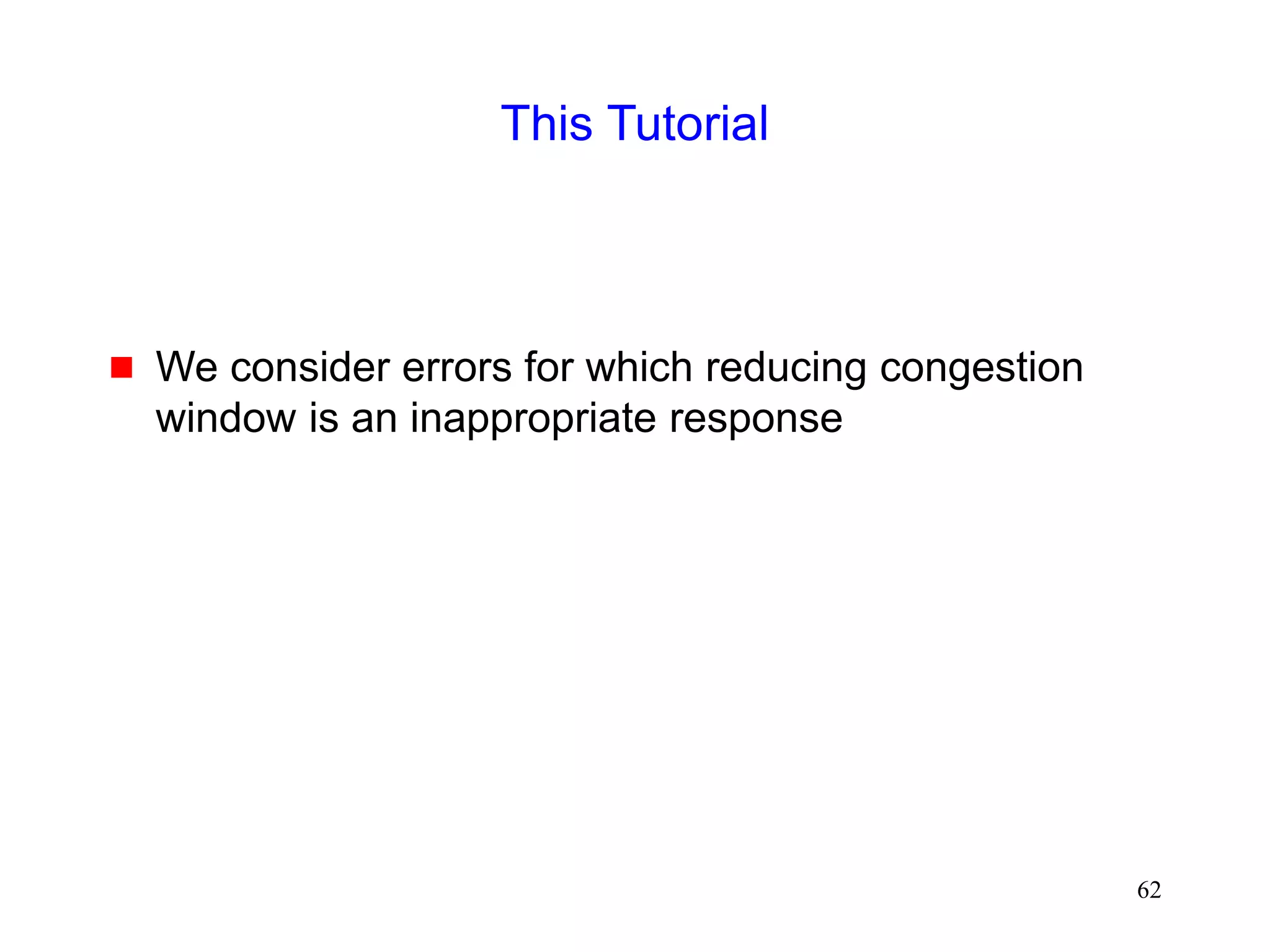 62
This Tutorial
 We consider errors for which reducing congestion
window is an inappropriate response
 