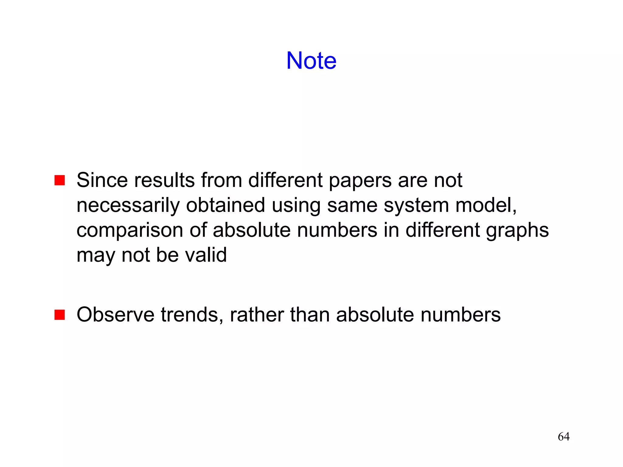 64
Note
 Since results from different papers are not
necessarily obtained using same system model,
comparison of absolute numbers in different graphs
may not be valid
 Observe trends, rather than absolute numbers
 