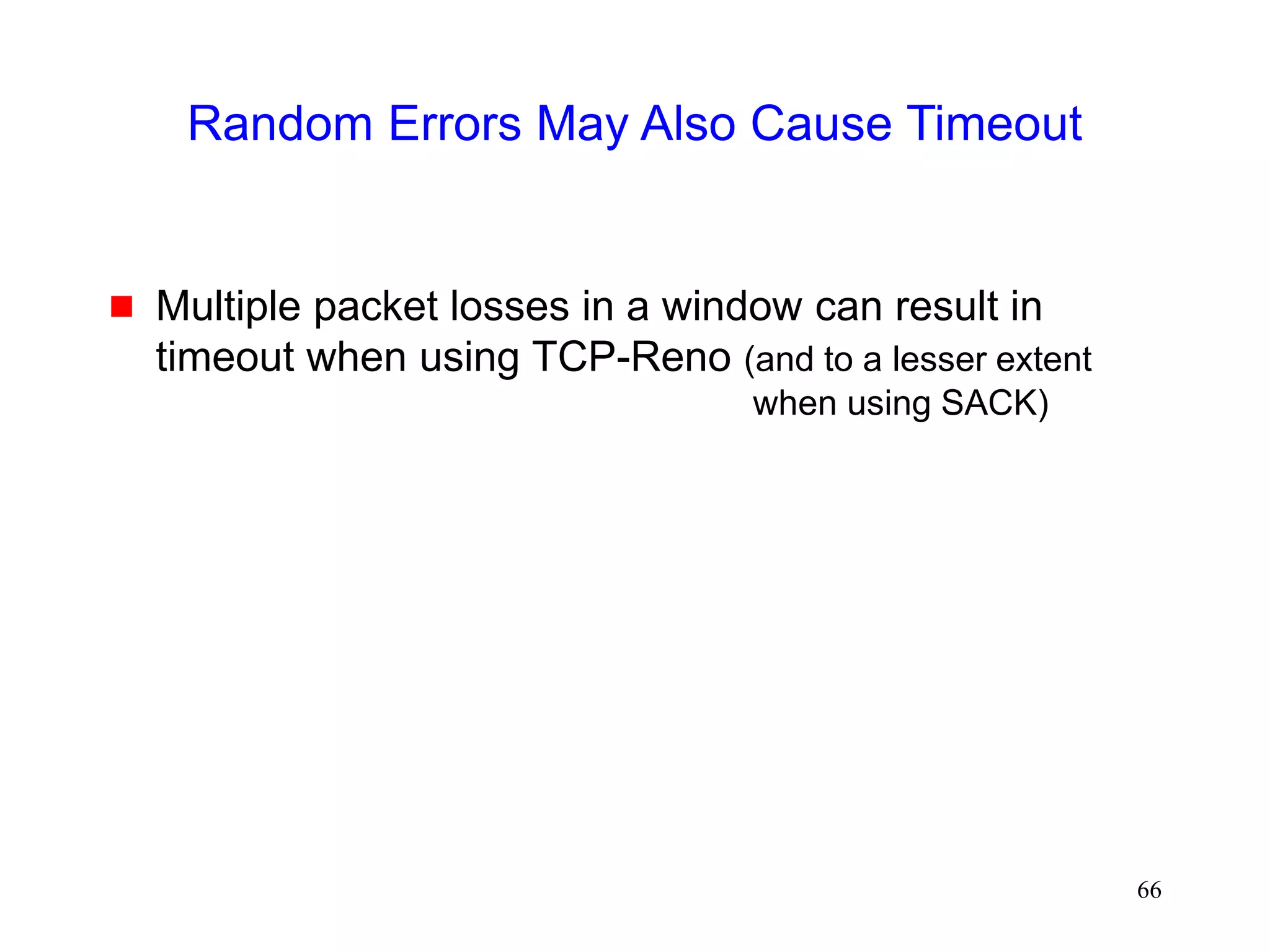 66
Random Errors May Also Cause Timeout
 Multiple packet losses in a window can result in
timeout when using TCP-Reno (and to a lesser extent
when using SACK)
 