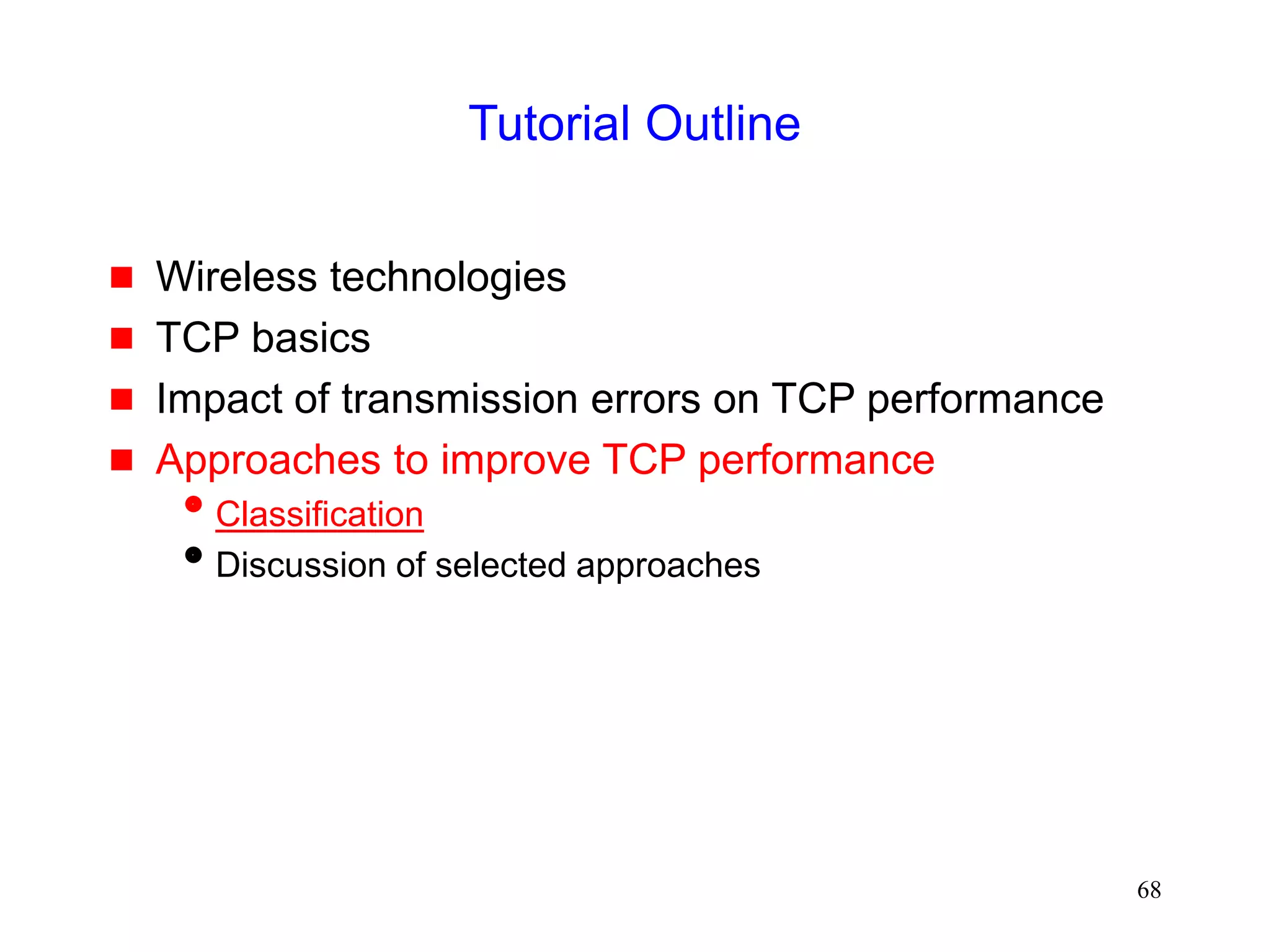 68
Tutorial Outline
 Wireless technologies
 TCP basics
 Impact of transmission errors on TCP performance
 Approaches to improve TCP performance
Classification
Discussion of selected approaches
 