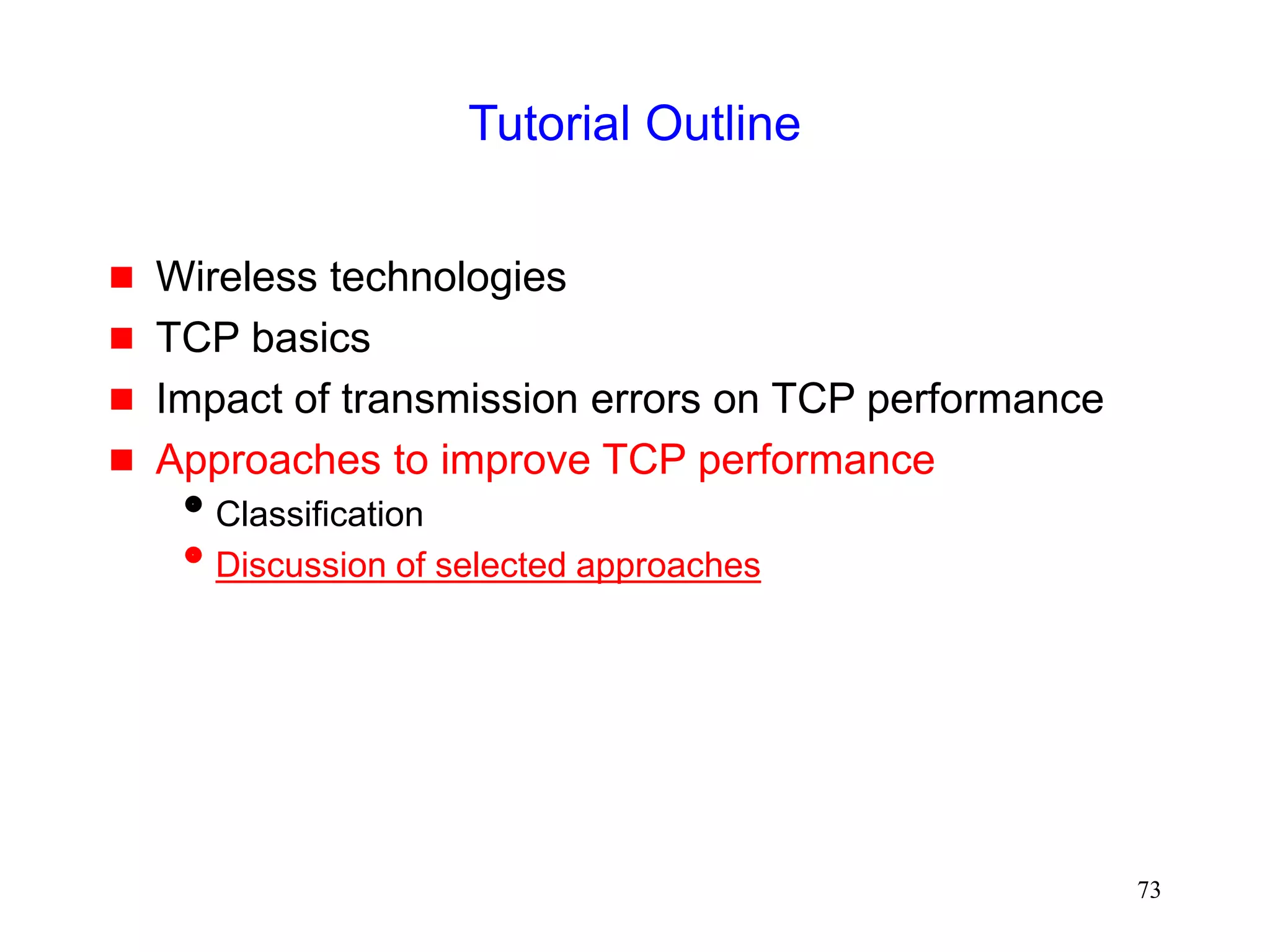 73
Tutorial Outline
 Wireless technologies
 TCP basics
 Impact of transmission errors on TCP performance
 Approaches to improve TCP performance
Classification
Discussion of selected approaches
 