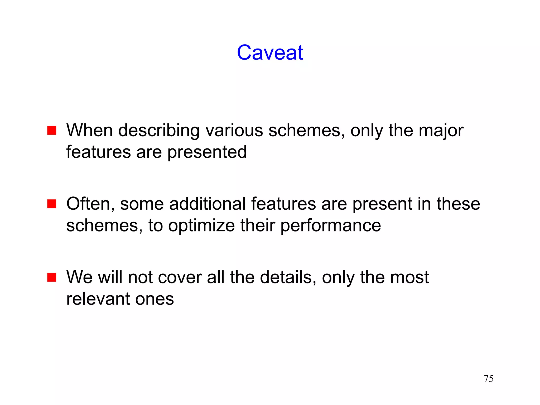 75
Caveat
 When describing various schemes, only the major
features are presented
 Often, some additional features are present in these
schemes, to optimize their performance
 We will not cover all the details, only the most
relevant ones
 