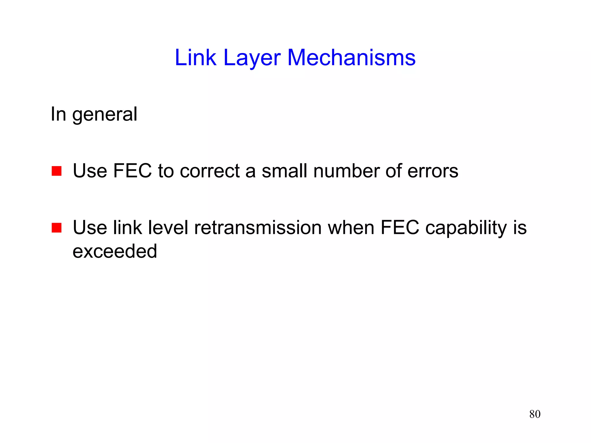 80
Link Layer Mechanisms
In general
 Use FEC to correct a small number of errors
 Use link level retransmission when FEC capability is
exceeded
 