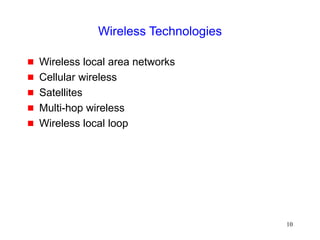 10
Wireless Technologies
 Wireless local area networks
 Cellular wireless
 Satellites
 Multi-hop wireless
 Wireless local loop
 