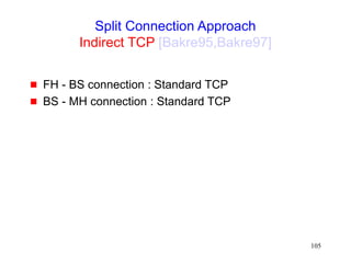 105
Split Connection Approach
Indirect TCP [Bakre95,Bakre97]
 FH - BS connection : Standard TCP
 BS - MH connection : Standard TCP
 