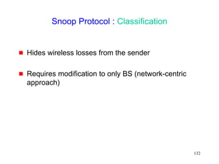 132
Snoop Protocol : Classification
 Hides wireless losses from the sender
 Requires modification to only BS (network-centric
approach)
 