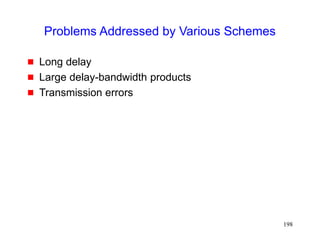 198
Problems Addressed by Various Schemes
 Long delay
 Large delay-bandwidth products
 Transmission errors
 