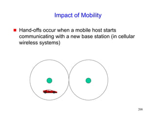 208
Impact of Mobility
 Hand-offs occur when a mobile host starts
communicating with a new base station (in cellular
wireless systems)
 