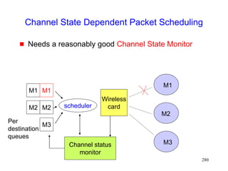 280
Channel State Dependent Packet Scheduling
 Needs a reasonably good Channel State Monitor
M1
M2
M3
M2
M1
Wireless
card
M1
M2
M3
scheduler
Channel status
monitor
Per
destination
queues
 