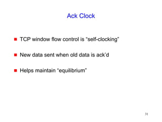 31
Ack Clock
 TCP window flow control is “self-clocking”
 New data sent when old data is ack’d
 Helps maintain “equilibrium”
 