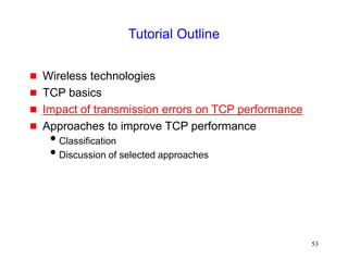 53
Tutorial Outline
 Wireless technologies
 TCP basics
 Impact of transmission errors on TCP performance
 Approaches to improve TCP performance
Classification
Discussion of selected approaches
 