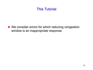 62
This Tutorial
 We consider errors for which reducing congestion
window is an inappropriate response
 