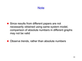 64
Note
 Since results from different papers are not
necessarily obtained using same system model,
comparison of absolute numbers in different graphs
may not be valid
 Observe trends, rather than absolute numbers
 
