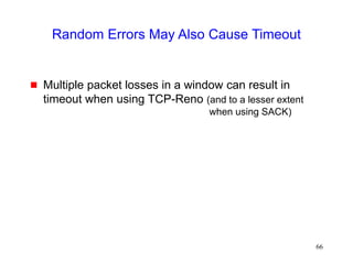 66
Random Errors May Also Cause Timeout
 Multiple packet losses in a window can result in
timeout when using TCP-Reno (and to a lesser extent
when using SACK)
 