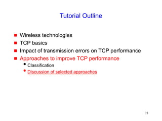 73
Tutorial Outline
 Wireless technologies
 TCP basics
 Impact of transmission errors on TCP performance
 Approaches to improve TCP performance
Classification
Discussion of selected approaches
 