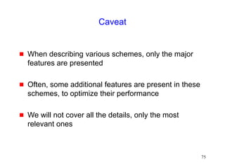 75
Caveat
 When describing various schemes, only the major
features are presented
 Often, some additional features are present in these
schemes, to optimize their performance
 We will not cover all the details, only the most
relevant ones
 