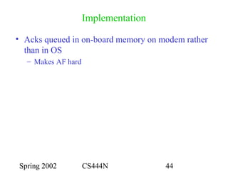 Spring 2002 CS444N 44
Implementation
• Acks queued in on-board memory on modem rather
than in OS
– Makes AF hard
 