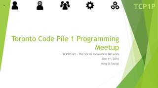 TCP1P
Toronto Code Pile 1 Programming
Meetup
TCP1P.net - The Social Innovation Network
Dec 1st, 2016
King St Social
 