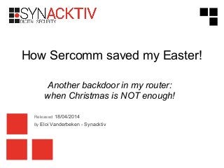 Released 18/04/2014
By Eloi Vanderbeken - Synacktiv
How Sercomm saved my Easter!
Another backdoor in my router:
when Christmas is NOT enough!
 